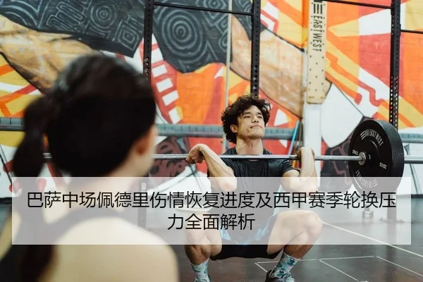 巴萨中场佩德里伤情恢复进度及西甲赛季轮换压力全面解析