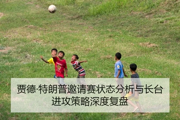 贾德·特朗普邀请赛状态分析与长台进攻策略深度复盘